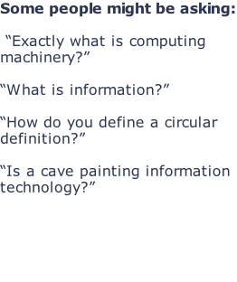 Some people might be asking:   “Exactly what is computing machinery?”   “What is information?”  “How do you define a circular definition?”  “Is a cave painting information technology?”